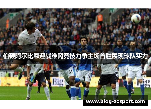 伯顿阿尔比恩迎战维冈竞技力争主场首胜展现球队实力