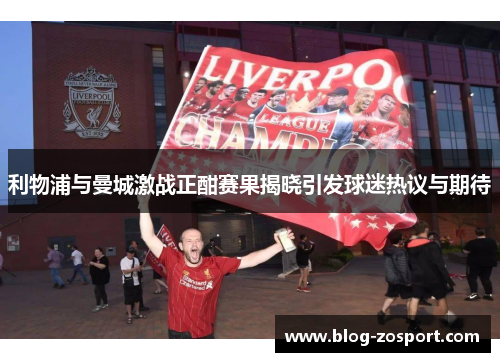 利物浦与曼城激战正酣赛果揭晓引发球迷热议与期待