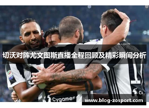 切沃对阵尤文图斯直播全程回顾及精彩瞬间分析