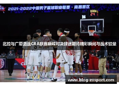 北控与广厦激战CBA联赛巅峰对决球迷期待精彩瞬间与战术较量