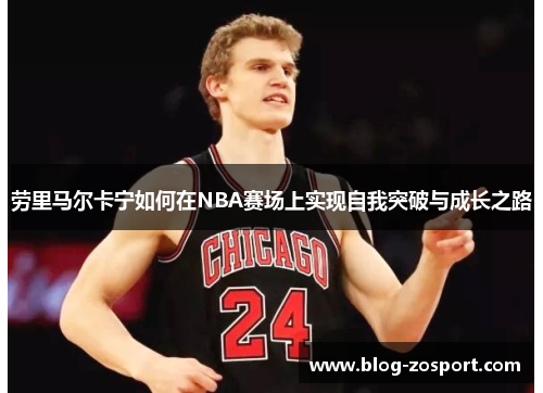 劳里马尔卡宁如何在NBA赛场上实现自我突破与成长之路