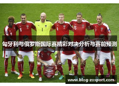 匈牙利与俄罗斯国际赛精彩对决分析与赛前预测
