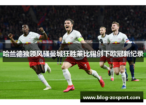 哈兰德独领风骚曼城狂胜莱比锡创下欧冠新纪录