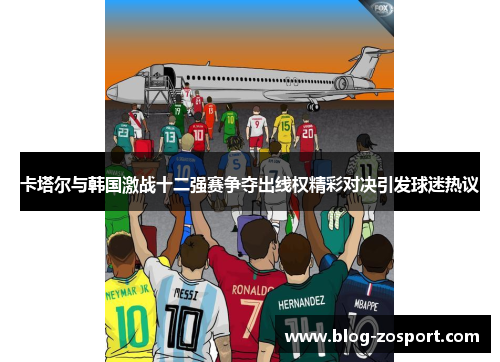 卡塔尔与韩国激战十二强赛争夺出线权精彩对决引发球迷热议