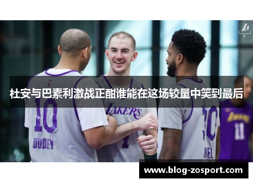 杜安与巴素利激战正酣谁能在这场较量中笑到最后